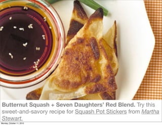 Butternut Squash + Seven Daughters’ Red Blend. Try this
sweet-and-savory recipe for Squash Pot Stickers from Martha
Stewart.
Monday, October 11, 2010
 