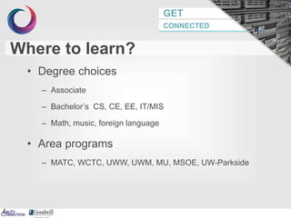 GET
CONNECTED
• Degree choices
– Associate
– Bachelor’s CS, CE, EE, IT/MIS
– Math, music, foreign language
• Area programs
– MATC, WCTC, UWW, UWM, MU, MSOE, UW-Parkside
Where to learn?
 