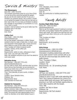 Milford.
      Service & Ministry                                          Time: Saturdays, once a month
                                                                  Location: Milford
     The Messengers                                               Requirements: No
     Dave Bell - (302) 736-6476                                   Cost: No
     The greatest commission given to us by Jesus Christ          Note: No construction or building experience is
     is to go into all the world and spread the gospel.           needed.
     Do you see the dire need to do this? If you are a
     Christian you certainly should. Join us twice a month
     as we spread the gospel to those that are lost and on
     their way to hell. It is our duty as Christians to deliver
                                                                            Young Adults
     this message of reconciliation (2 Corinthians 5:17-21).      Sunday Night Bible Study
     Time: twice a month                                          Pastor Jeff – (302) 632-0637
     Location: meet at Calvary by the picnic table near the       jdyer@calvarydover.org
     handicap ramp in the back                                    Want to ask the tough questions? Looking to connect
     Childcare: No                                                with other young adults? Explore life’s questions with
     Cost: None                                                   others each week. We’ll spend time learning from and
                                                                  praying for each other. Come join us for a journey of
     Coffee Cart                                                  faith!
     Amy Knight – (302) 242-3926                                  Time: Sundays at 6:00pm
     aekcheer05@aol.com                                           Location: Dover
     Do you like people? Interested in coffee? Always             Childcare: No
     wanted to learn to make a triple-shot, no foam, cara-        Requirements: 18-20 something
     mel macchiato? Greet people with a smile and serve           Cost: None
     great coffee as a part of the coffee cart team.
     Time: Sundays at 9:30am & special events                     Girly Group
     Location: Calvary, at the coffee cart                        Shanessy Owens - (302) 531-5796
     Childcare: yes
                                                                  shanessyowens111@hotmail.com
     Requirements: ability to smile, willingness to learn
     Cost: none—you even get a free drink!
                                                                  Interested in building relationships with other
     Note: We schedule everyone so you won’t be asked to          young adult women? Come connect with us as
     work every week                                              we pray for and encourage one another to be
                                                                  godly women.
     Salvation Army                                               Time: Thursday’s 7:00pm
     Paul Bowman - (302) 697-7776 x123                            Location: Dover
     pbowman@calvarydover.org                                     Childcare: No
     Put your faith to work! Jesus said that when we serve        Requirements: 18 - 20 something female
     those that are less fortunate, we are serving him.           Cost: None
     This group meets once a month to serve lunch at the
     Salvation Army soup kitchen.                                 Campus Cru
     Time: Third Saturday of every month, 10:00am -
                                                                  Jeff Dyer and students - (302) 697-7776 x102
     1:00pm
     Location: Dover Salvation Army
                                                                  jdyer@calvarydover.org
     Childcare: No                                                Looking to grow in your faith while attending Del-
     Requirements: None                                           Tech? Join a group of believers for a time of on
     Cost: Donation for food cost                                 campus Bible study and prayer. We’ll spend time
                                                                  growing in our faith and facilitate opportunities to
     Habitat for Humanity                                         reach other students with the Gospel.
     Paul Bowman - (302) 697-7776 x123                            Time: TBA
     pbowman@calvarydover.org                                     Location: Del Tech in Dover
     Swing a hammer, make a difference! Be a part of the          Childcare: No
     next Central Delaware Habitat for Humanity house             Requirements: Del Tech student
     build! This group will meet approximately once a             Cost: None
     month to volunteer at the latest Habitat house in

18
 