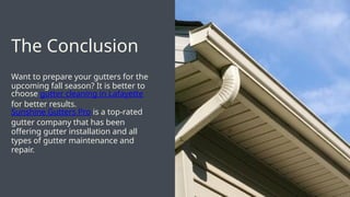 Want to prepare your gutters for the
upcoming fall season? It is better to
choose gutter cleaning in Lafayette
for better results.
Sunshine Gutters Pro is a top-rated
gutter company that has been
offering gutter installation and all
types of gutter maintenance and
repair.
The Conclusion
 