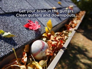 Get your brain in the gutters. Clean
gutters and downspouts.
 