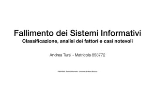 Fallimento dei Sistemi Informativi
Classiﬁcazione, analisi dei fattori e casi notevoli
Andrea Tursi - Matricola 853772
F9201P026 - Sistemi Informativi - Università di Milano Bicocca
 