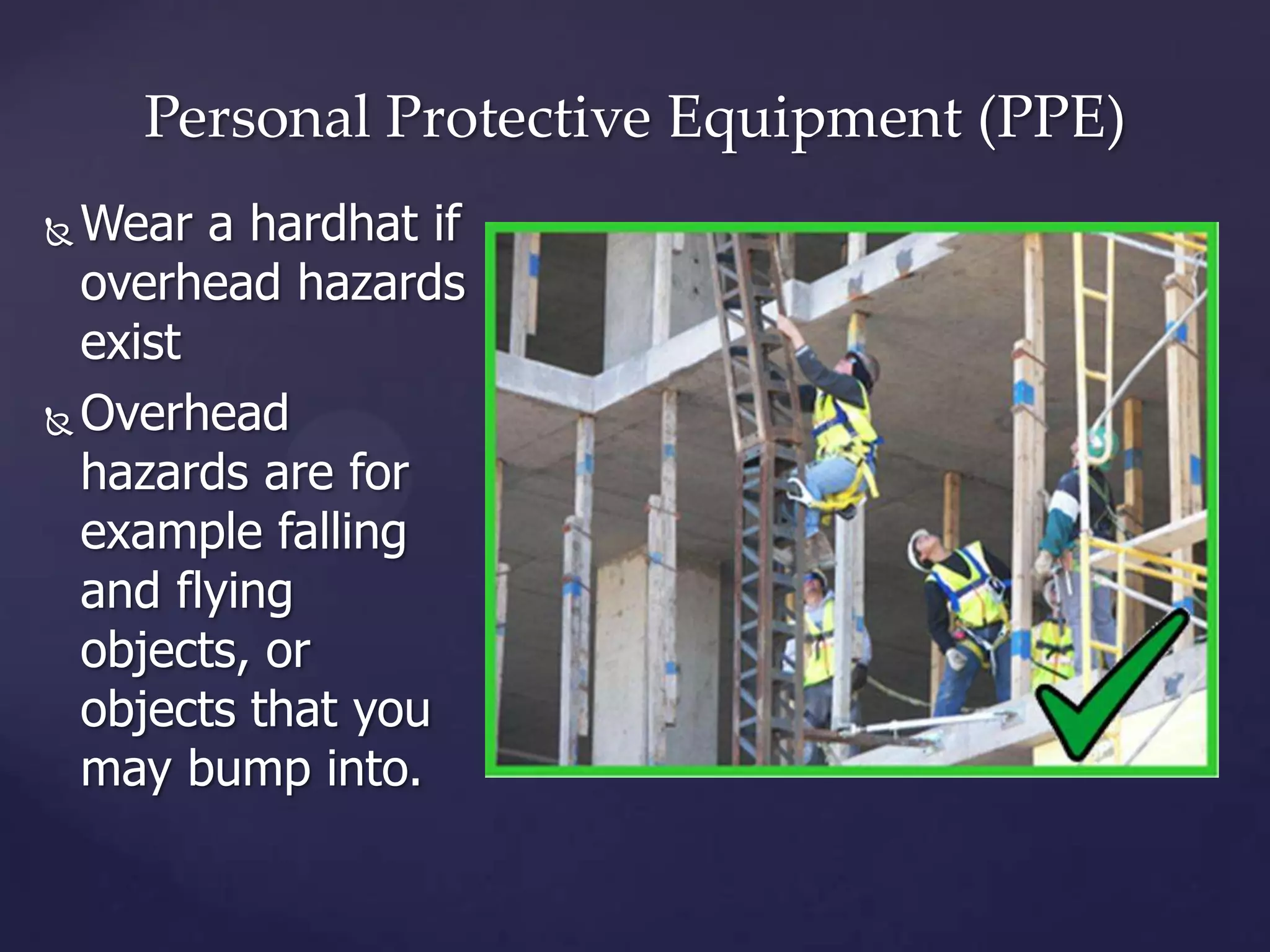 Personal Protective Equipment (PPE)
Wear a hardhat if
overhead hazards
exist
 Overhead
hazards are for
example falling
and flying
objects, or
objects that you
may bump into.


 