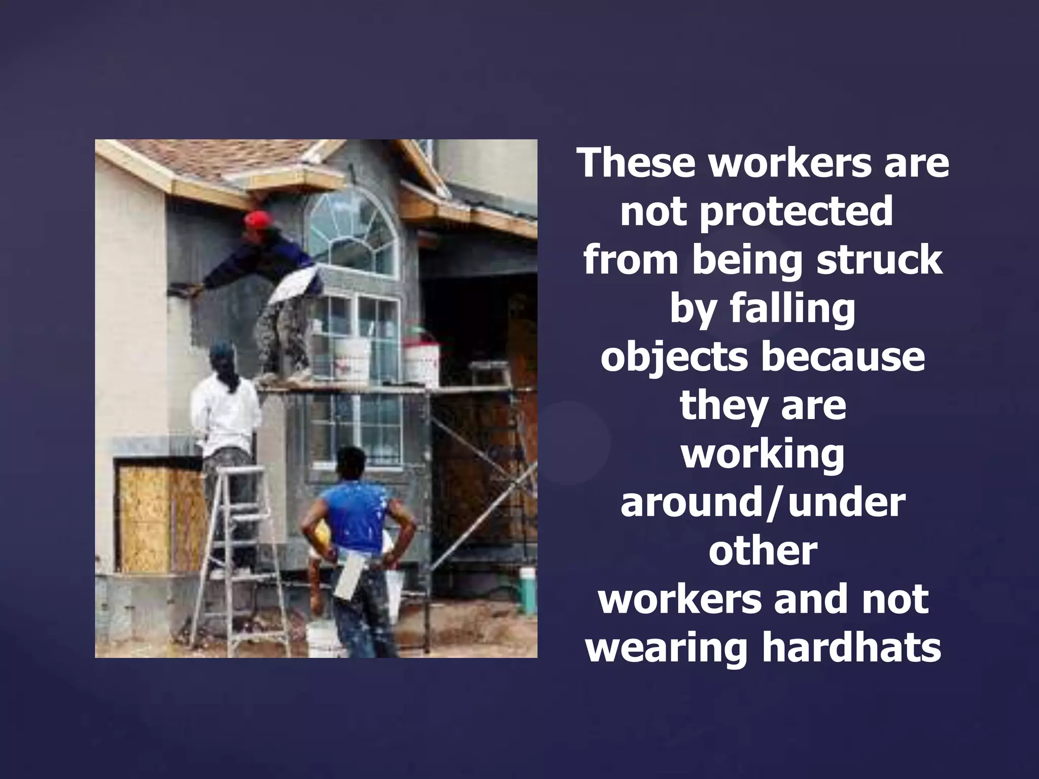 These workers are
not protected
from being struck
by falling
objects because
they are
working
around/under
other
workers and not
wearing hardhats

 