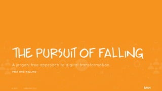 © 2017 VERSION 17.02© 2017 VERSION 17.02
The Pursuit of Falling
A jargon-free approach to digital transformation.
PART ONE: ‘FALLING’
 