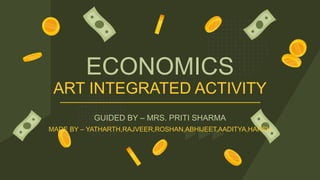 ECONOMICS
ART INTEGRATED ACTIVITY
GUIDED BY – MRS. PRITI SHARMA
MADE BY – YATHARTH,RAJVEER,ROSHAN,ABHIJEET,AADITYA,HARSH
 