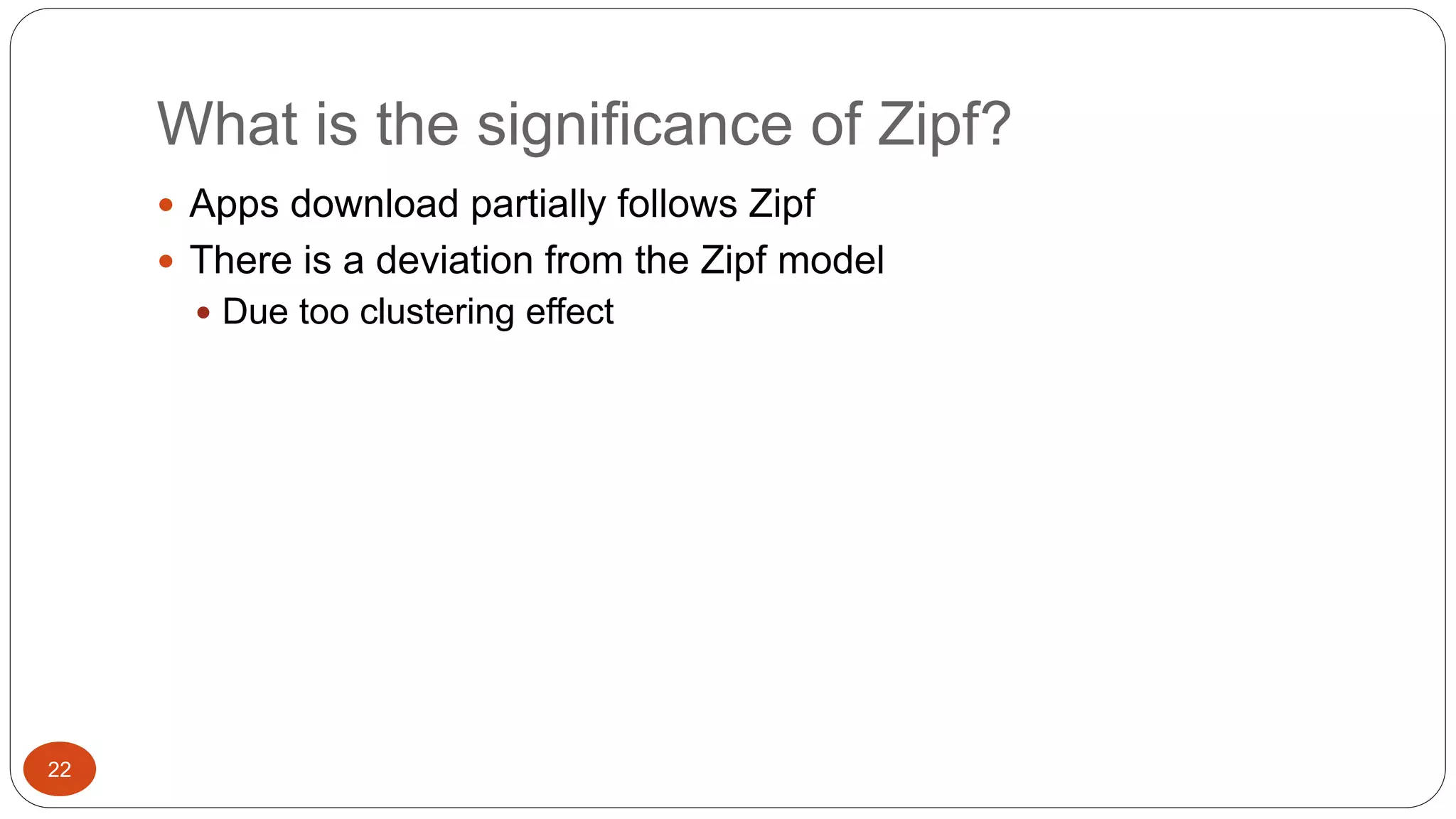 What is the significance of Zipf? 
22 
 Apps download partially follows Zipf 
 There is a deviation from the Zipf model 
 Due too clustering effect 
 