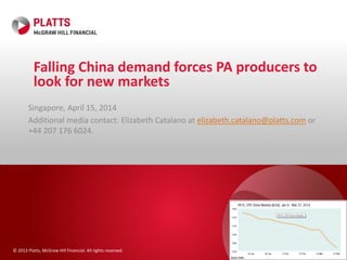 © 2013 Platts, McGraw Hill Financial. All rights reserved.
Falling China demand forces PA producers to
look for new markets
Singapore, April 15, 2014
Additional media contact: Elizabeth Catalano at elizabeth.catalano@platts.com or
+44 207 176 6024.
 