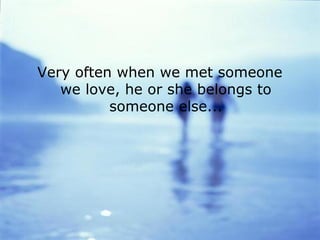 Very often when we met someone
   we love, he or she belongs to
          someone else...
 