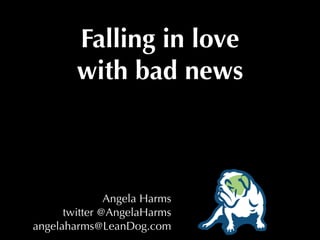 Falling in love
        with bad news
        (Or: how to become an
          information magnet,
   instead of being the last to know.)


               Angela Harms
      twitter @AngelaHarms
angelaharms@LeanDog.com
 