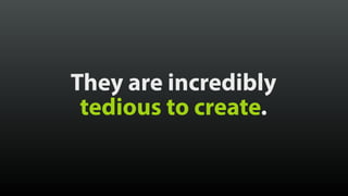They are incredibly
tedious to create.
 