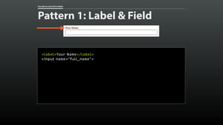 FALLING IN LOVE WITH FORMS 
Pattern 1: Label & Field 
<label>Your Name</label> 
<input name=“full_name”> 
 