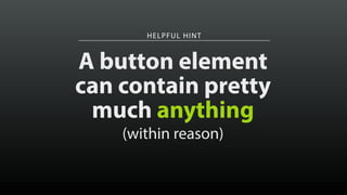 HELPFUL HINT 
A button element 
can contain pretty 
much anything 
! (within reason) 
 