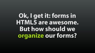 Ok, I get it: forms in 
HTML5 are awesome. 
But how should we 
organize our forms? 
 