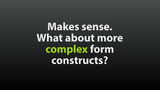 Makes sense. 
What about more 
complex form 
constructs? 
 
