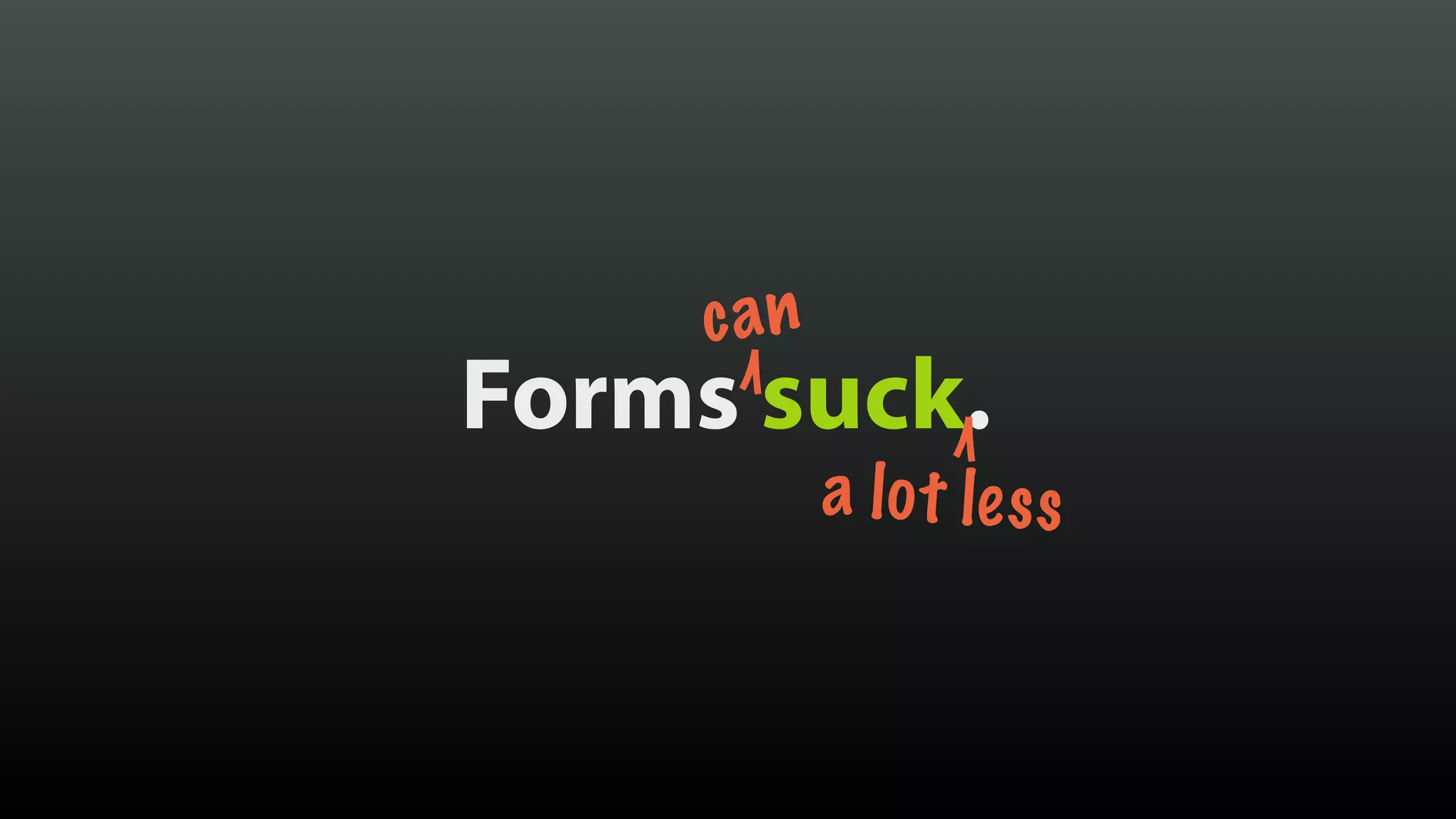 Forms suck.
can
a lot less
 