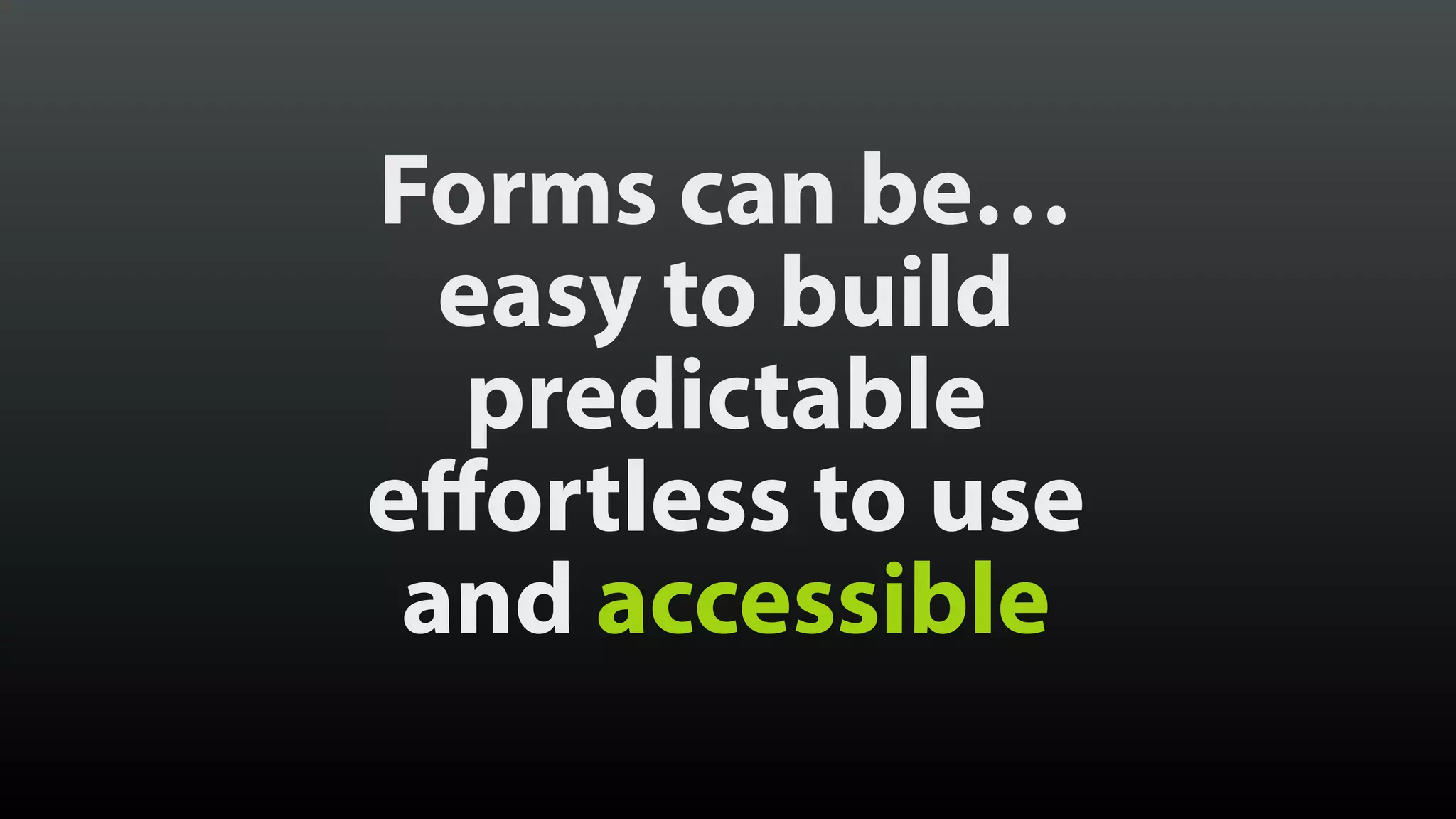 Forms can be…
easy to build
predictable
effortless to use
and accessible
 