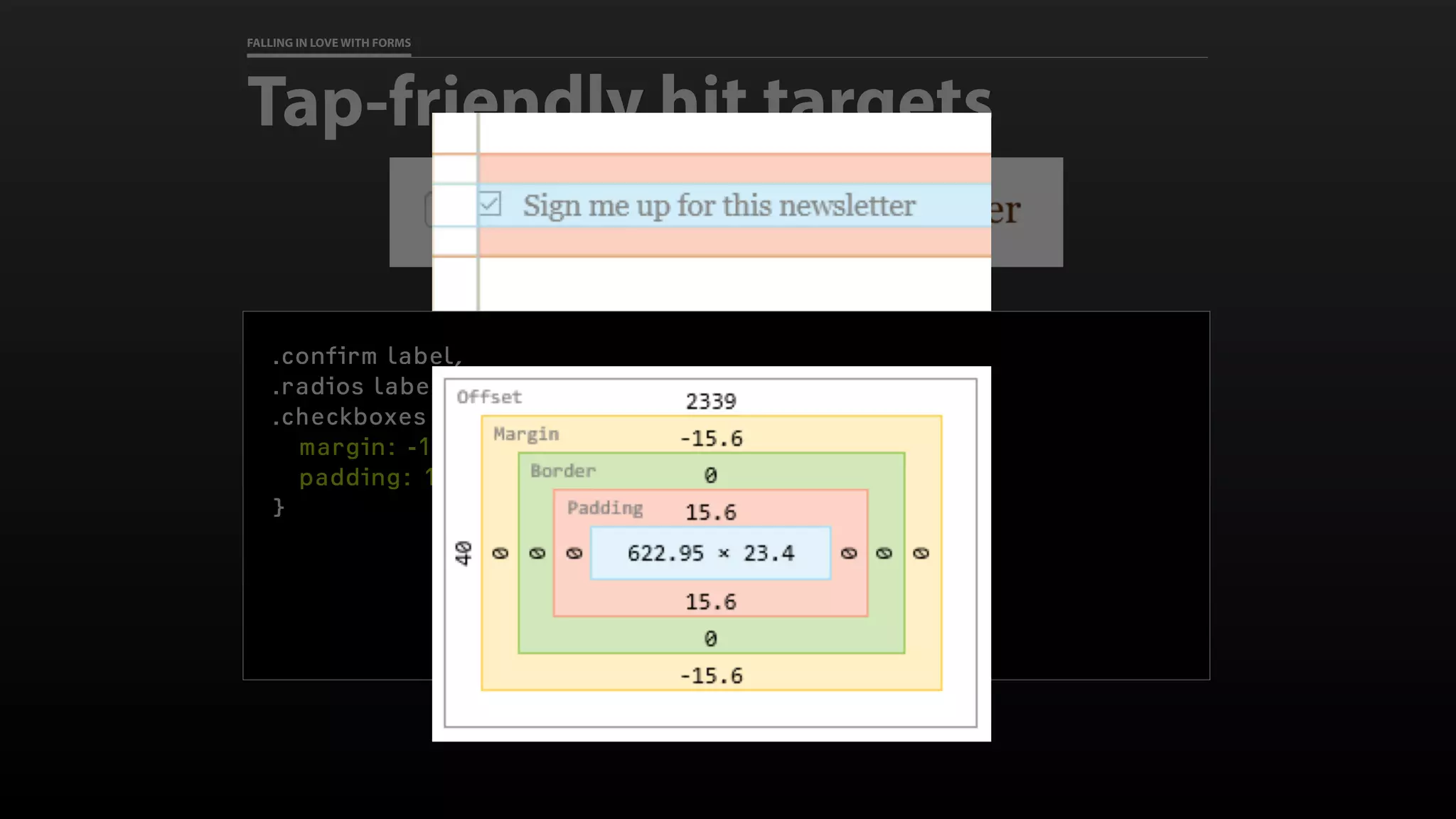 FALLING IN LOVE WITH FORMS
Tap-friendly hit targets
.confirm label,
.radios label,
.checkboxes label {
margin: -1em 0;
padding: 1em 0;
}
 