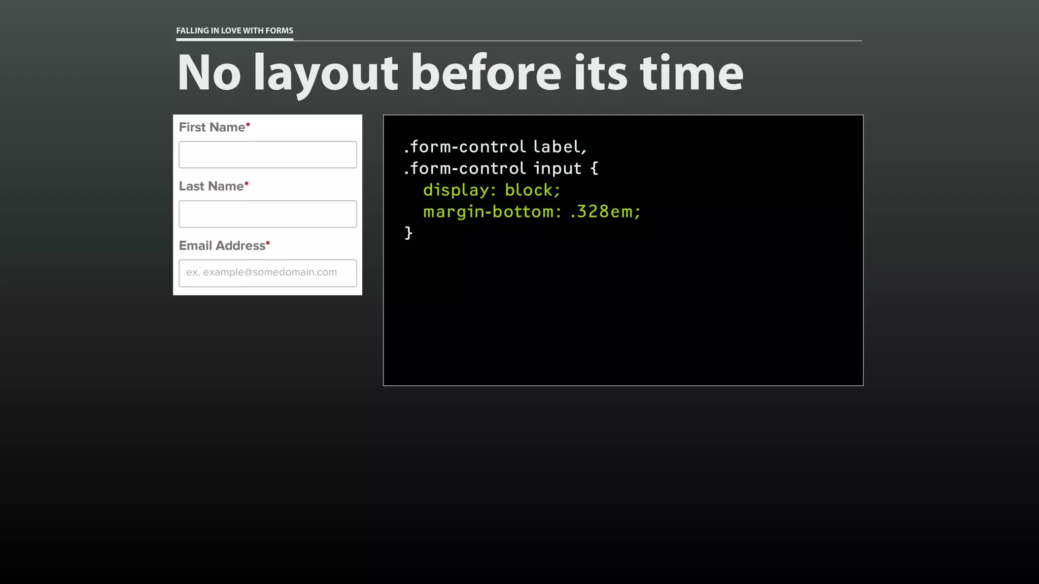 FALLING IN LOVE WITH FORMS
No layout before its time
.form-control label,
.form-control input {
display: block;
margin-bottom: .328em;
}
 