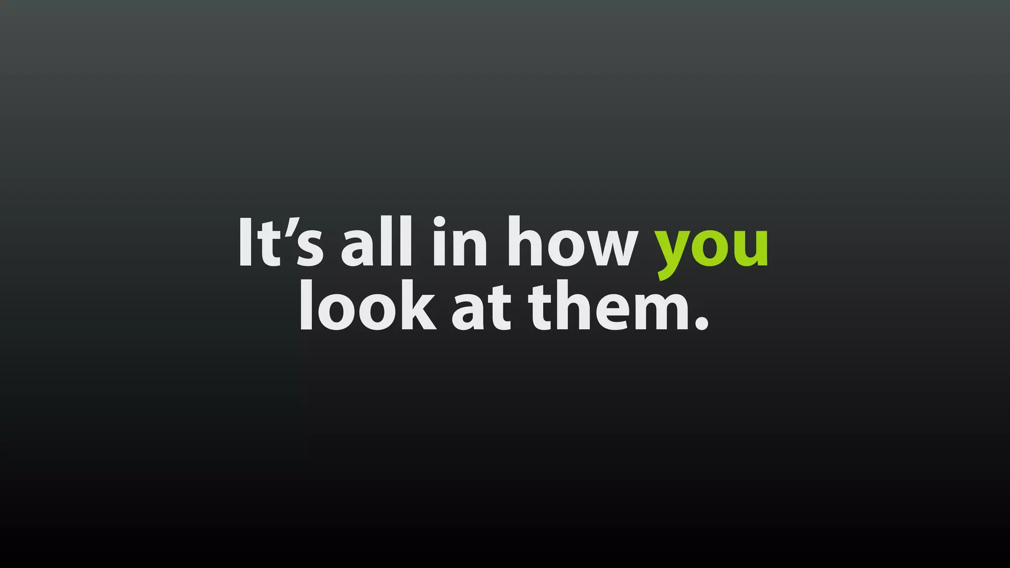 It’s all in how you
look at them.
 