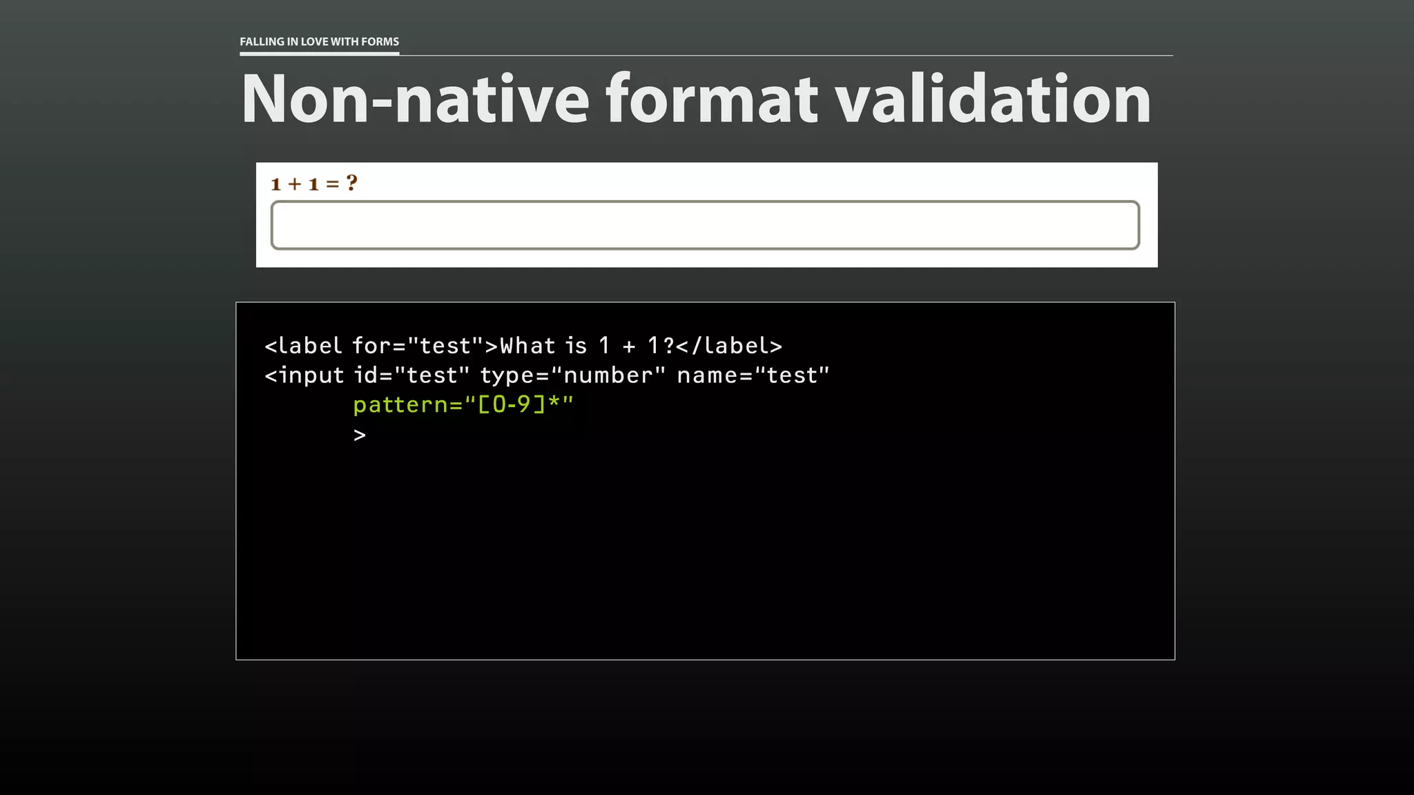 FALLING IN LOVE WITH FORMS
Non-native format validation
<label for="test">What is 1 + 1?</label>
<input id="test" type=“number" name=“test”
pattern=“[0-9]*”
>
 