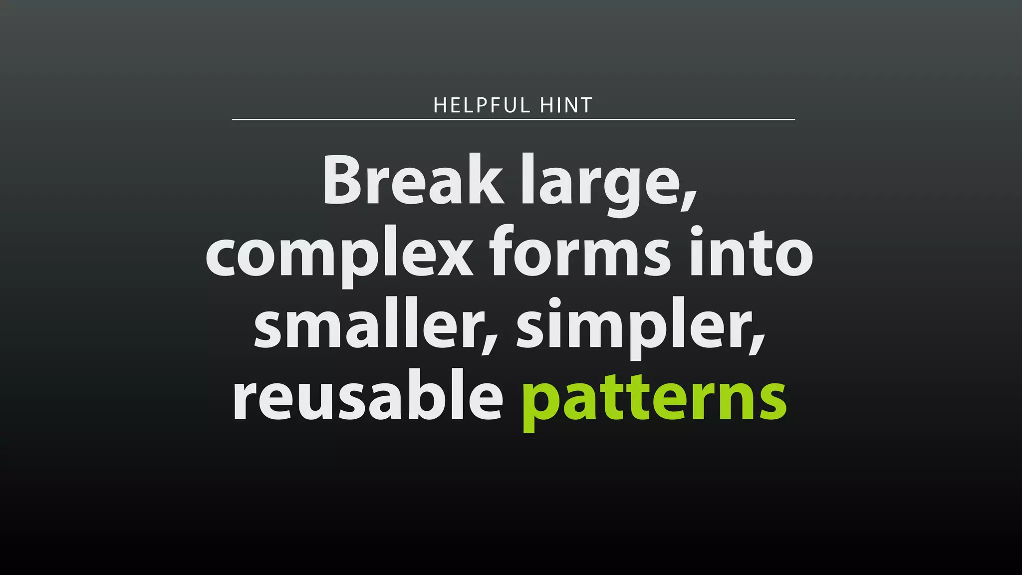 HELPFUL HINT
Break large, 
complex forms into
smaller, simpler,
reusable patterns
 