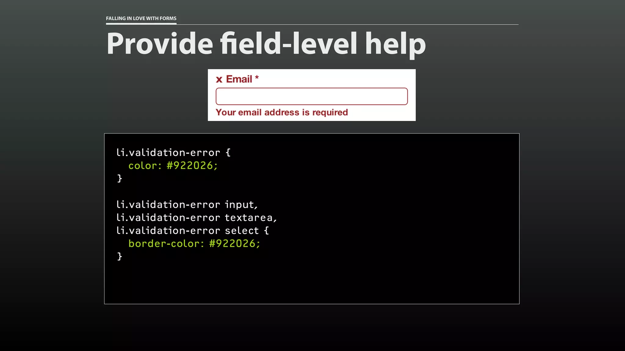 FALLING IN LOVE WITH FORMS
Provide field-level help
li.validation-error {
color: #922026;
}
li.validation-error input,
li.validation-error textarea,
li.validation-error select {
border-color: #922026;
}
 