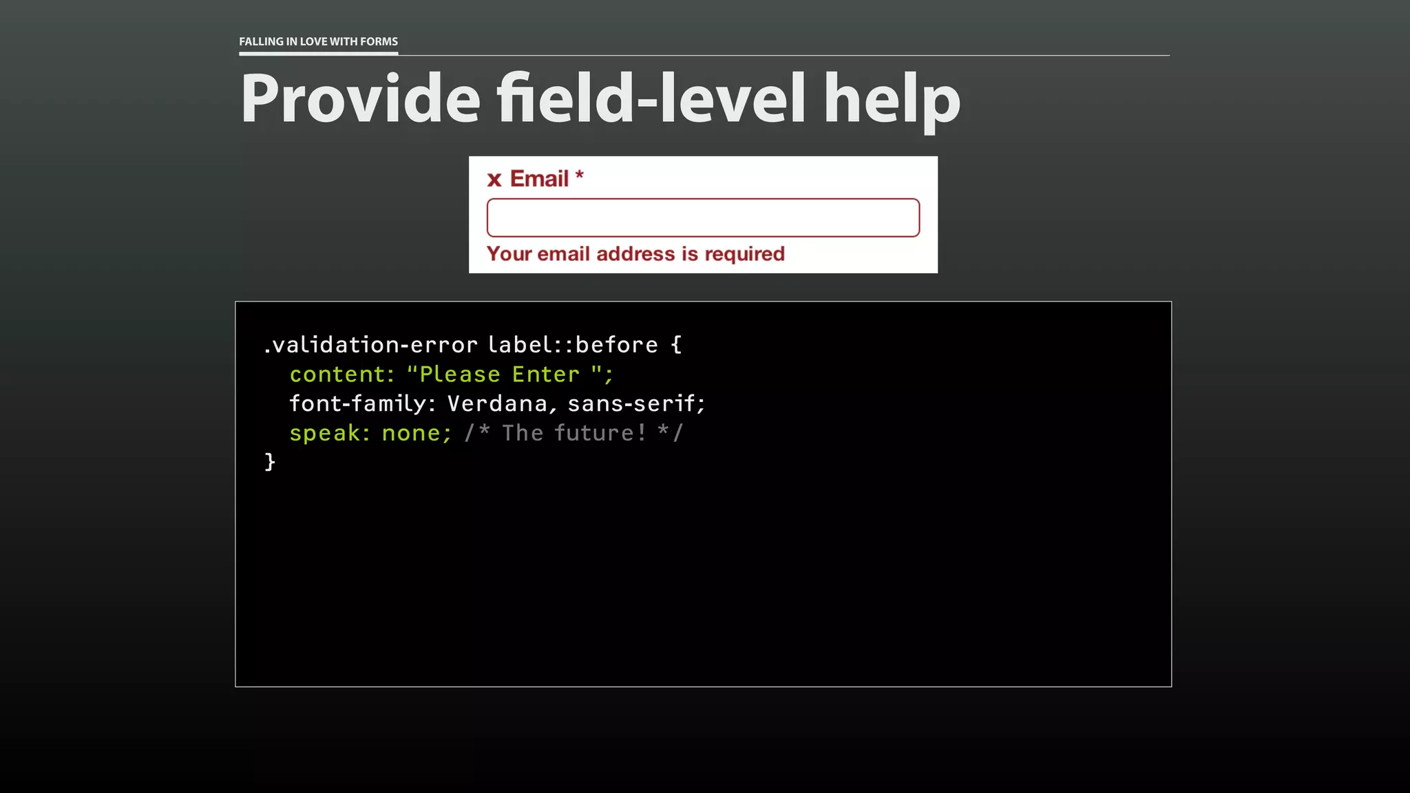 FALLING IN LOVE WITH FORMS
Provide field-level help
.validation-error label::before {
content: “Please Enter ";
font-family: Verdana, sans-serif;
speak: none; /* The future! */
}
 