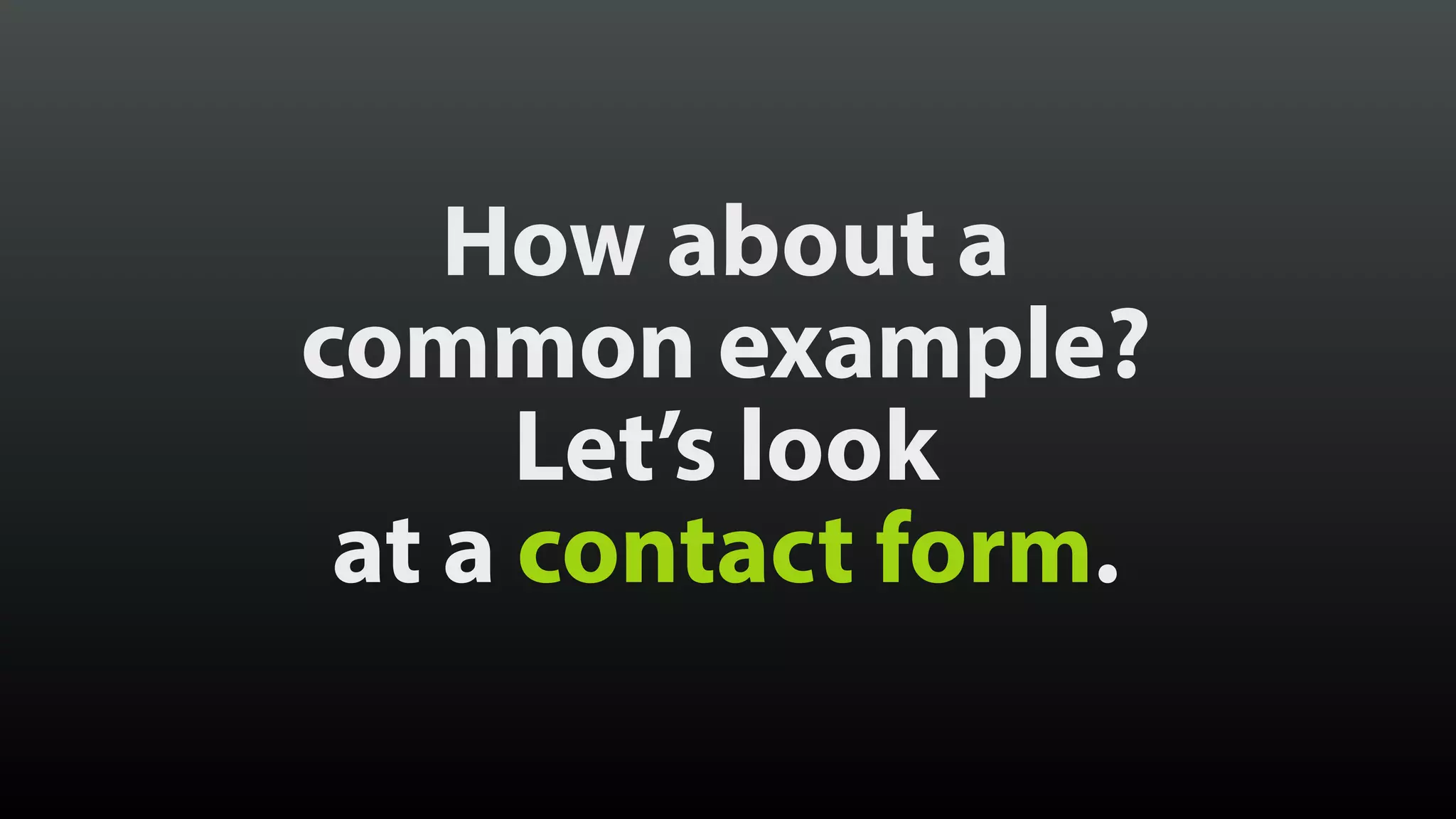 How about a 
common example?
Let’s look 
at a contact form.
 