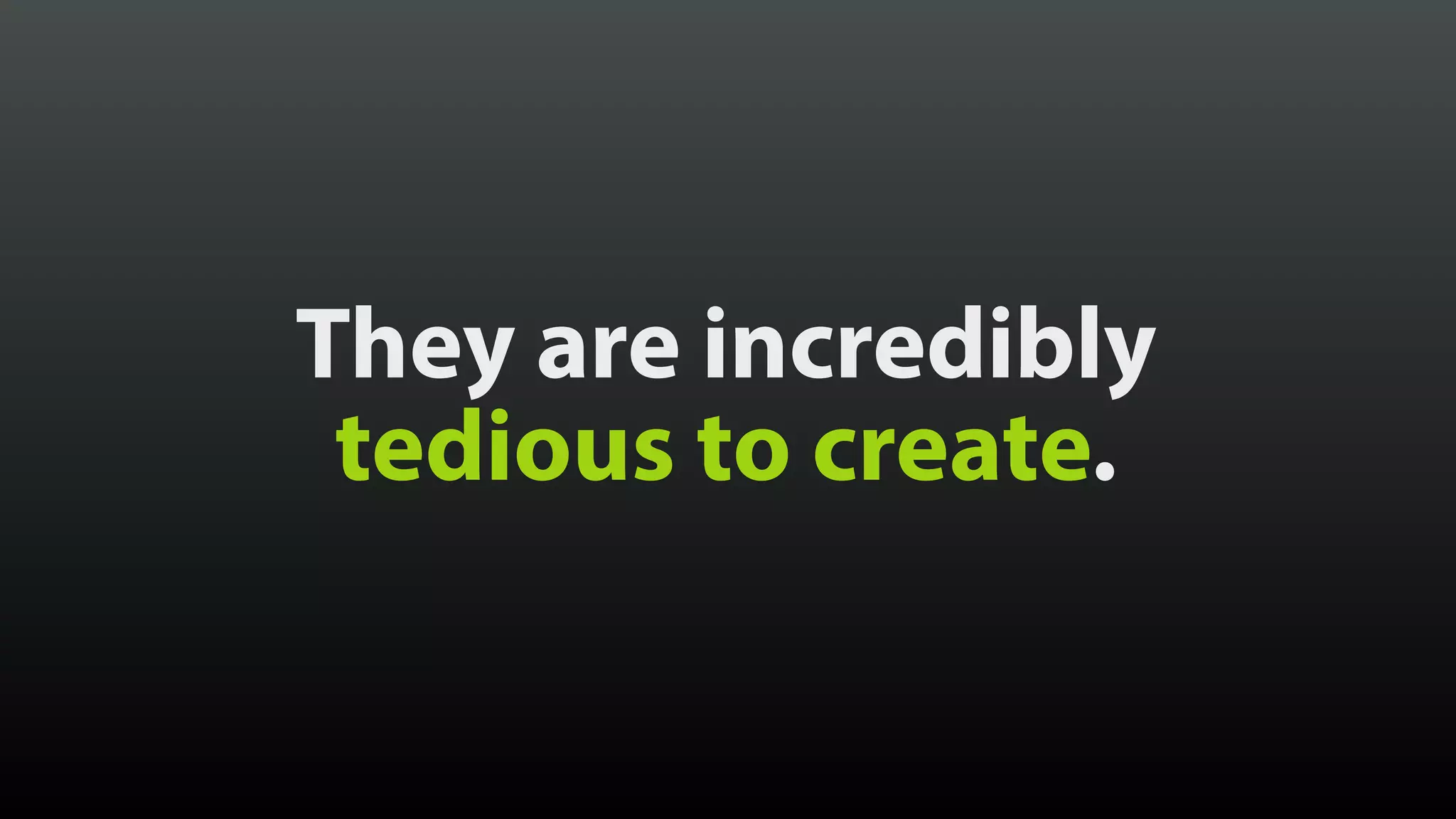 They are incredibly
tedious to create.
 