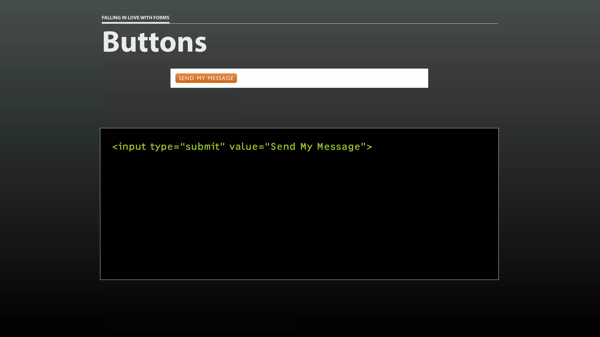 FALLING IN LOVE WITH FORMS
Buttons
<input type=“submit” value=“Send My Message”>
 