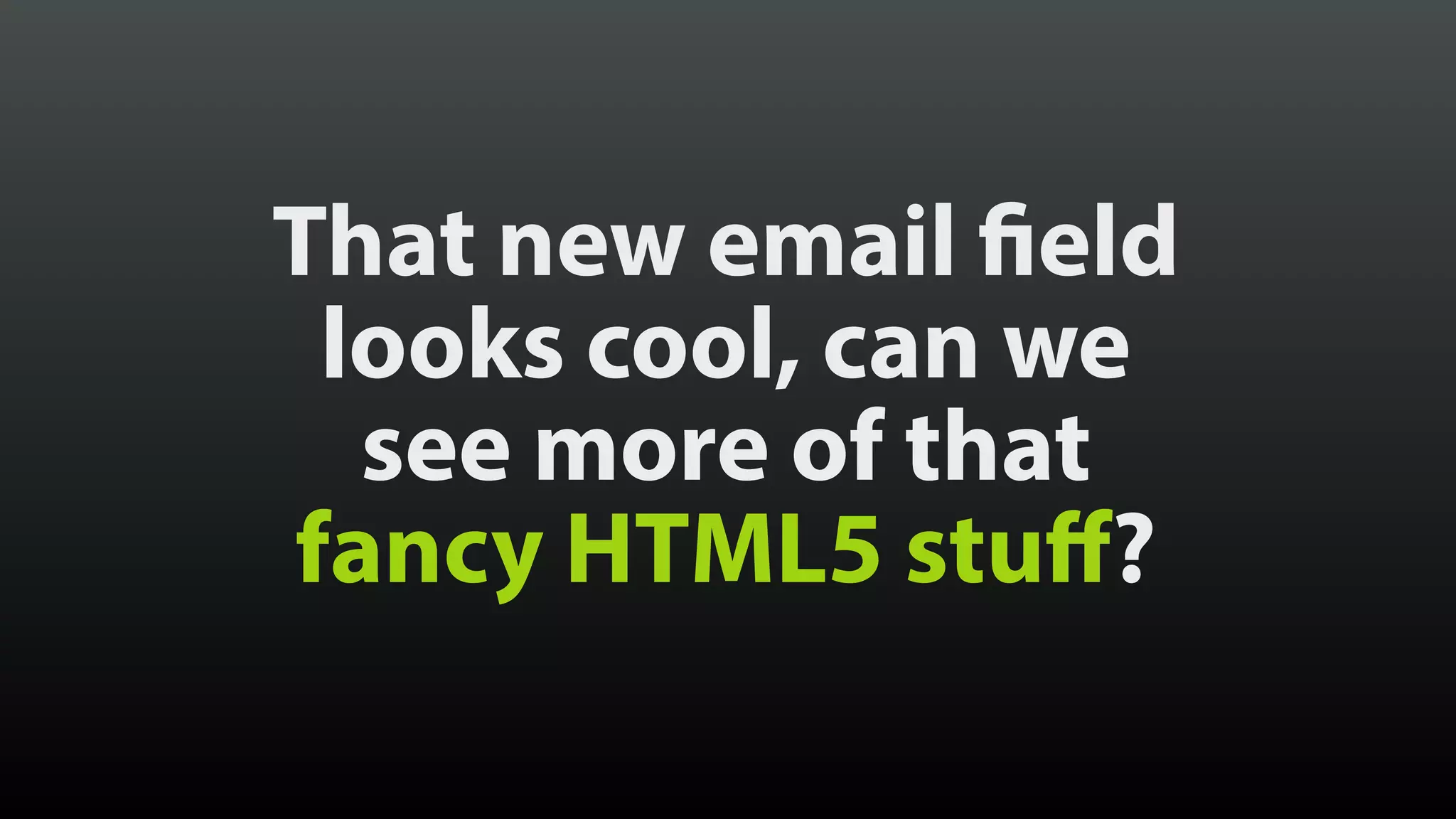That new email field
looks cool, can we
see more of that
fancy HTML5 stuff?
 