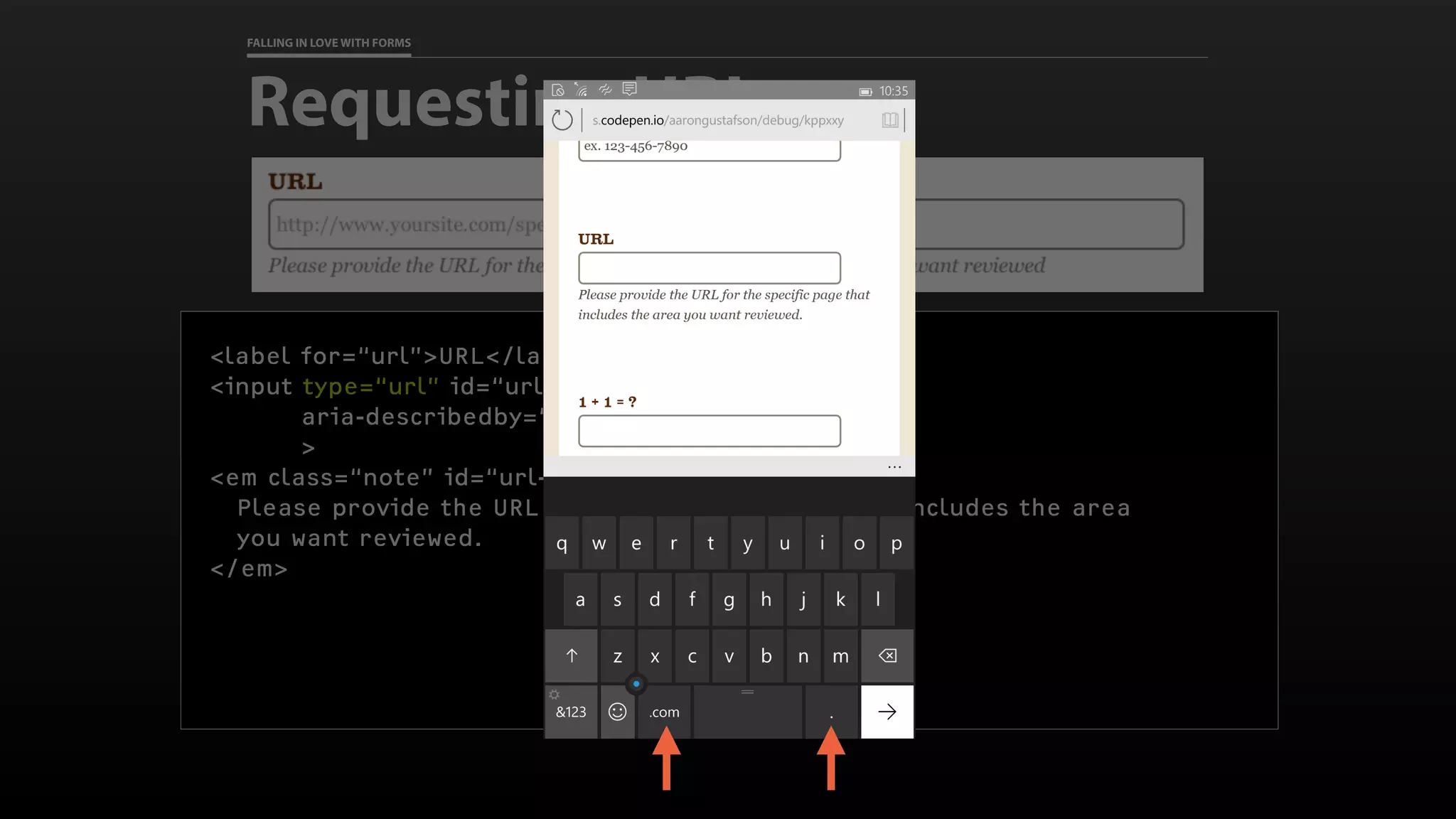 FALLING IN LOVE WITH FORMS
Requesting URLs
<label for=“url”>URL</label>
<input type=“url” id=“url” name=“url” required
aria-describedby=“url-note”
>
<em class=“note” id=“url-note”>
Please provide the URL for the specific page that includes the area
you want reviewed.
</em>
 