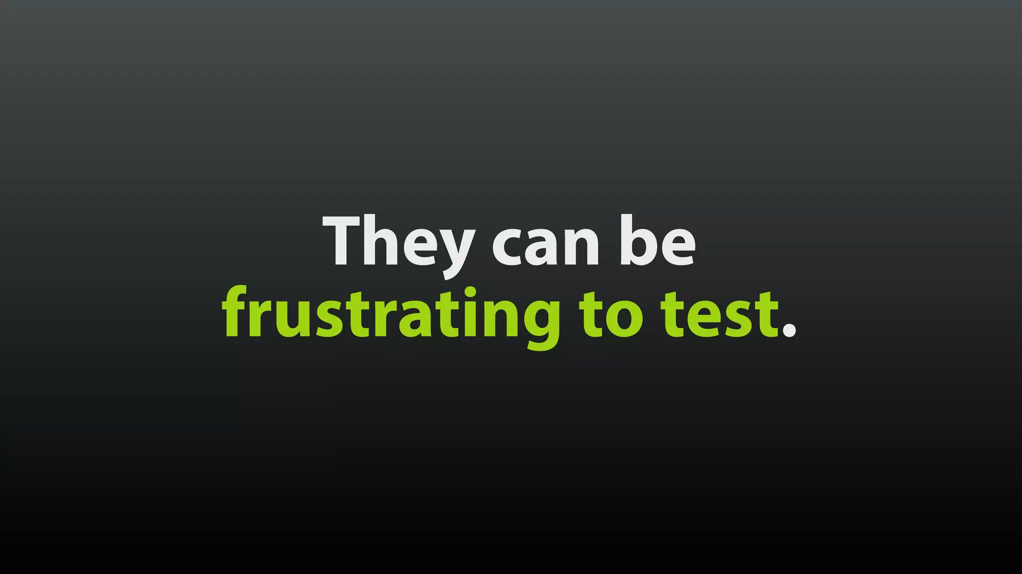 They can be
frustrating to test.
 