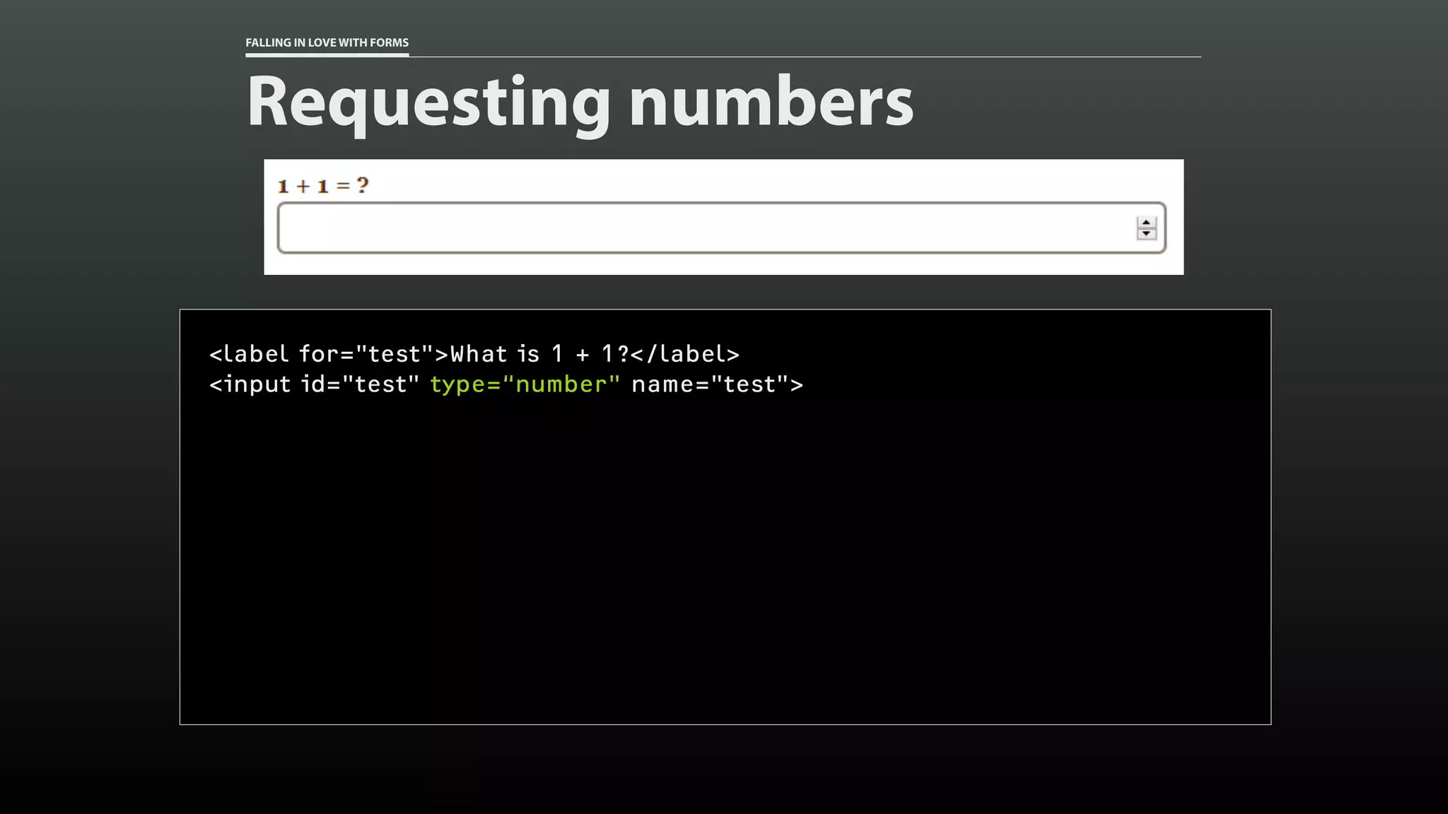 FALLING IN LOVE WITH FORMS
Requesting numbers
<label for="test">What is 1 + 1?</label>
<input id="test" type=“number" name="test">
 