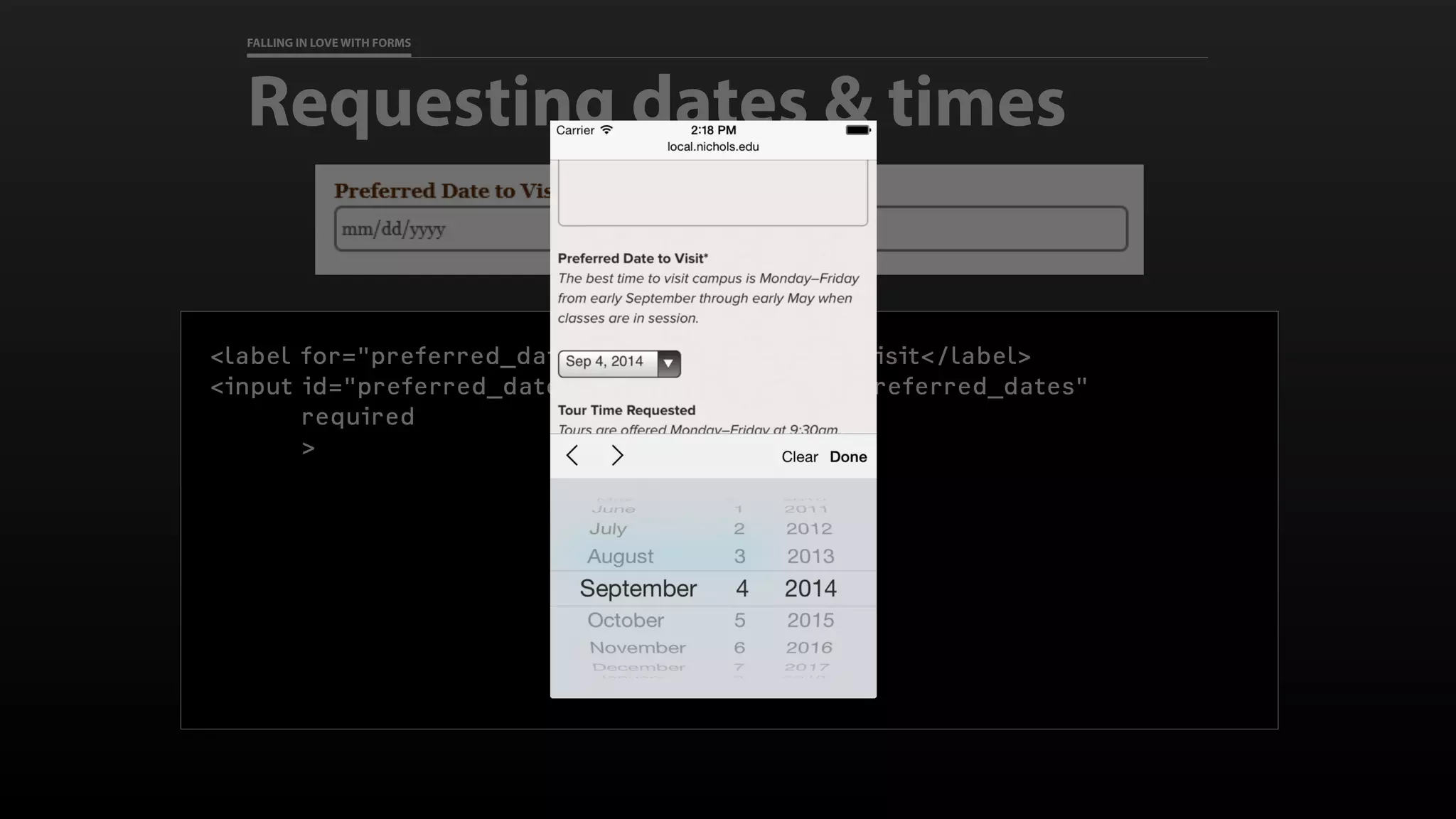 FALLING IN LOVE WITH FORMS
Requesting dates & times
<label for="preferred_dates">Preferred Date to Visit</label>
<input id="preferred_dates" type="date" name=“preferred_dates"
required
>
 