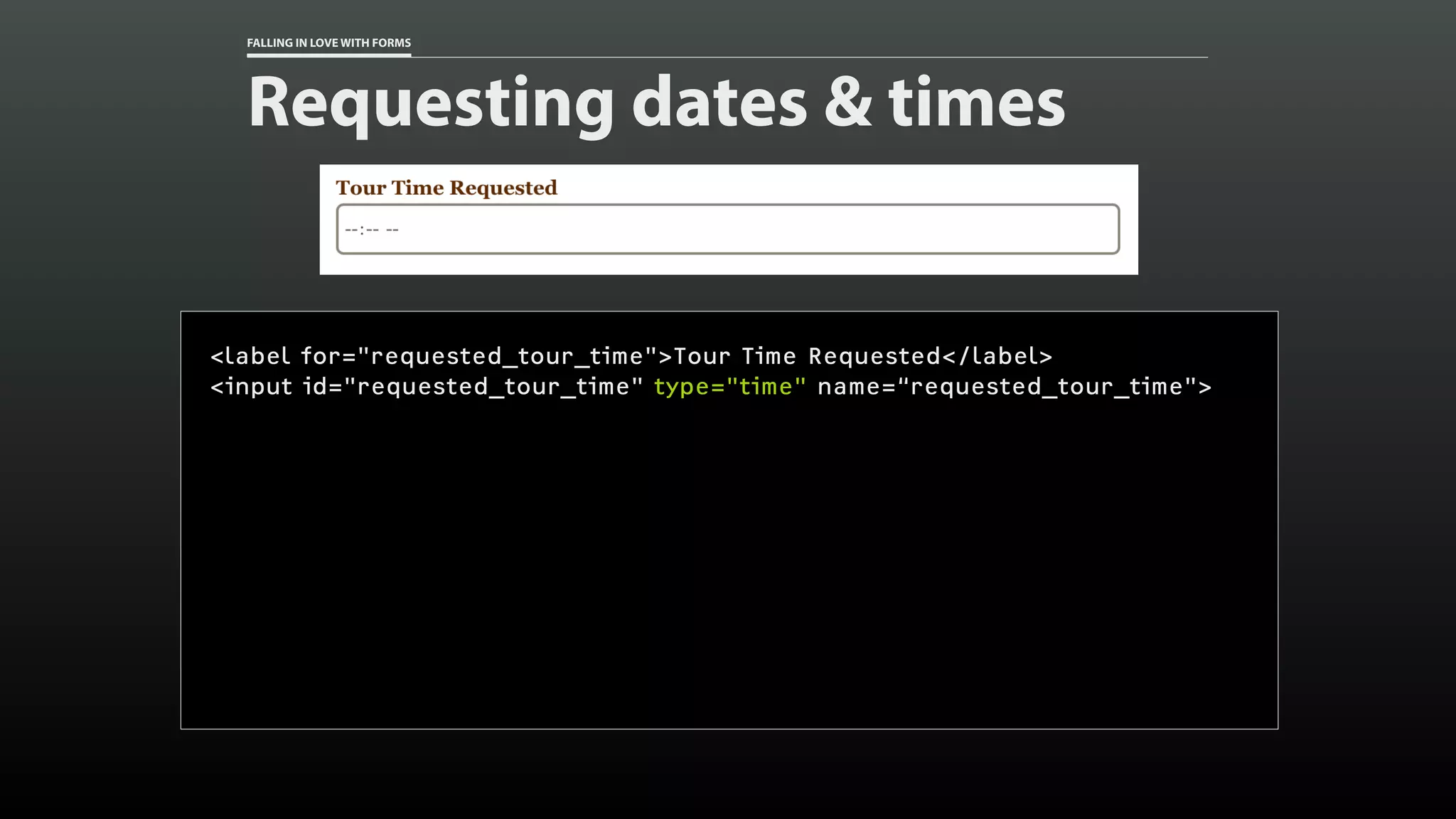 FALLING IN LOVE WITH FORMS
Requesting dates & times
<label for="requested_tour_time">Tour Time Requested</label>
<input id="requested_tour_time" type="time" name=“requested_tour_time">
 