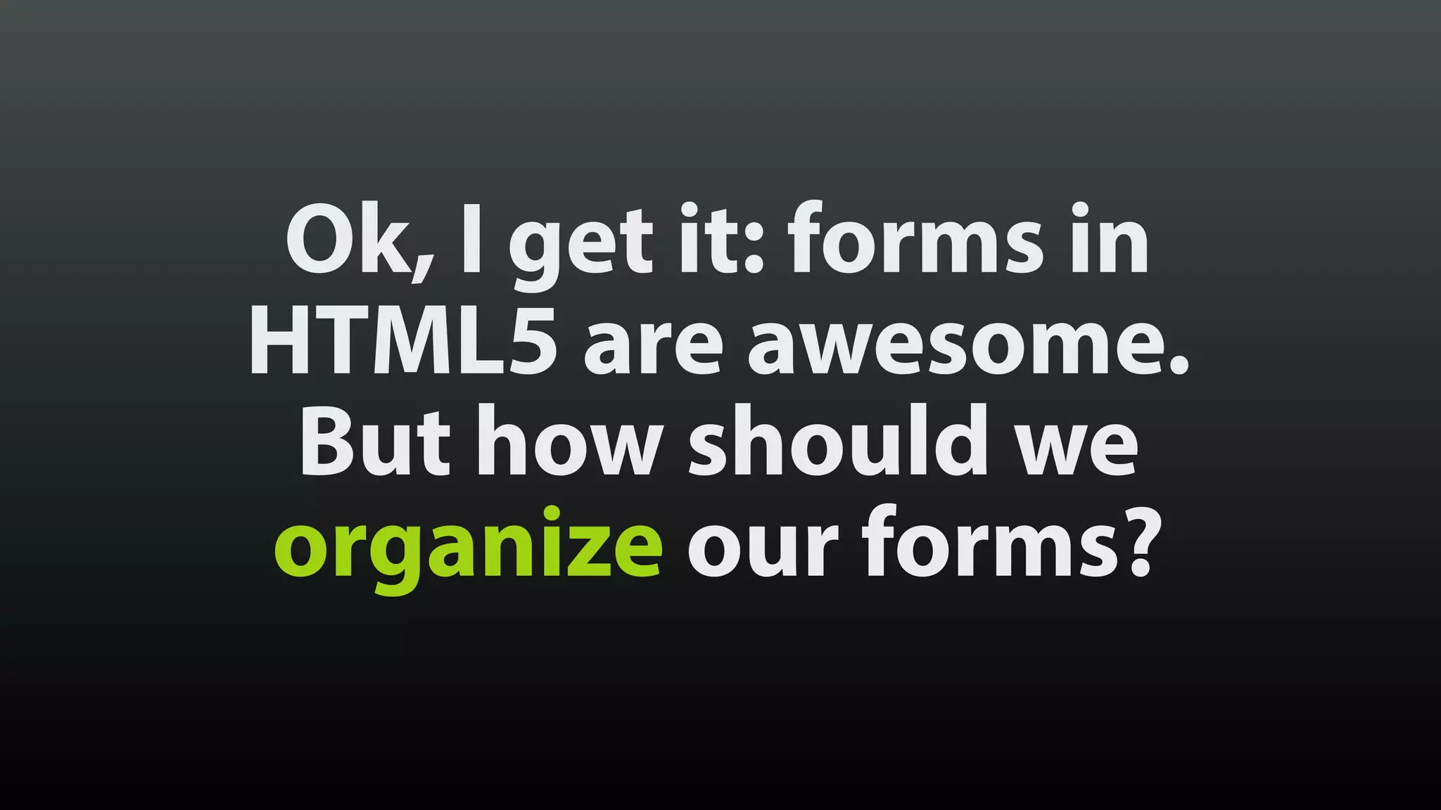 Ok, I get it: forms in
HTML5 are awesome.
But how should we
organize our forms?
 