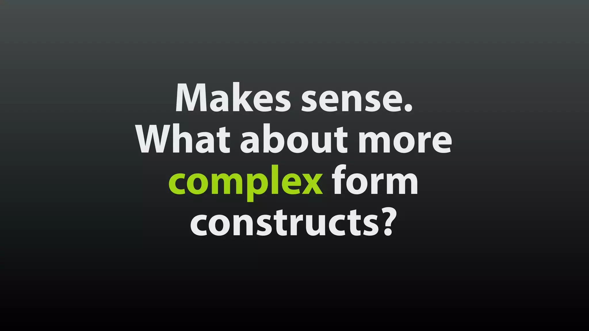 Makes sense.
What about more
complex form
constructs?
 