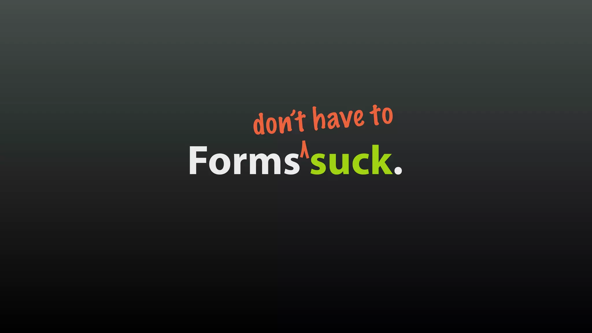 Forms suck.
don’t have to
 