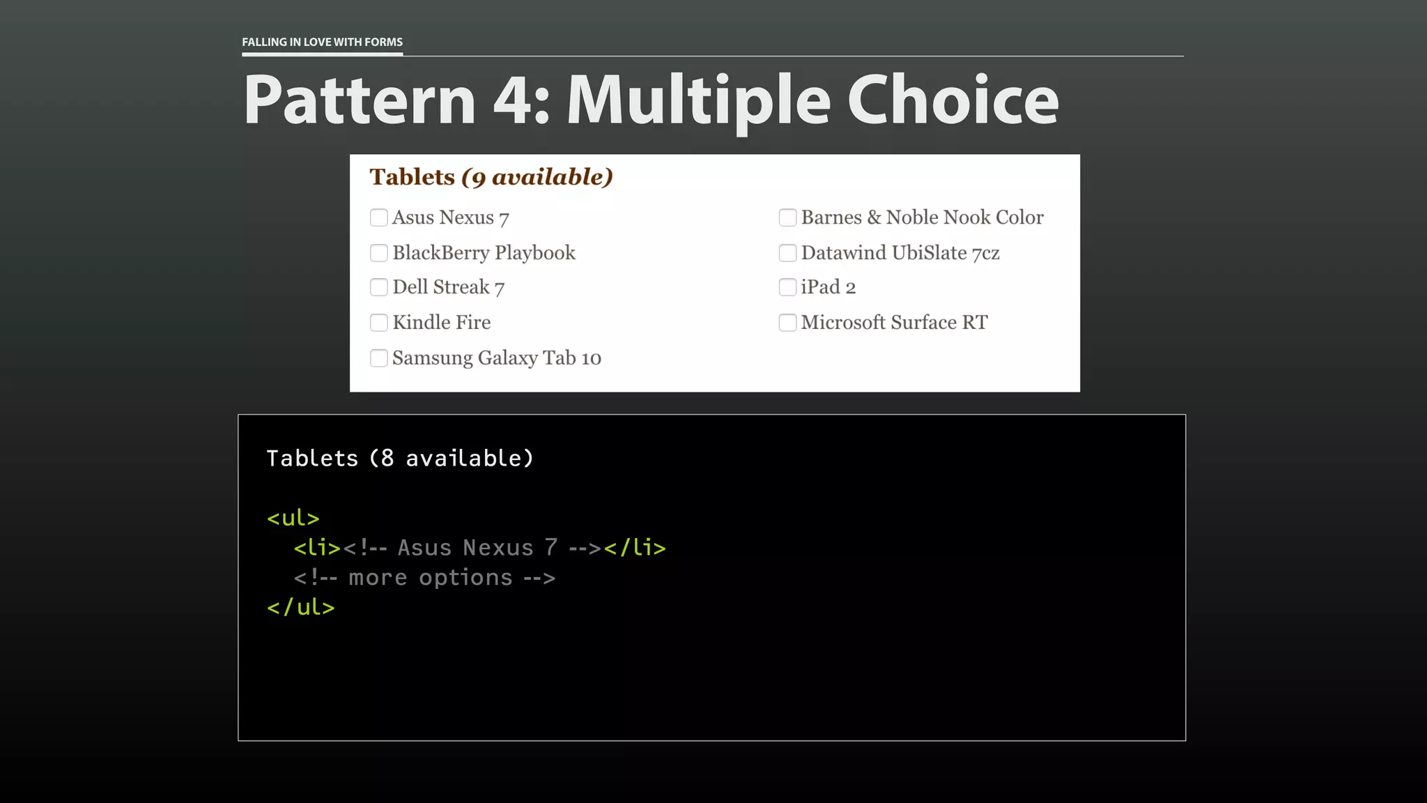 FALLING IN LOVE WITH FORMS
Pattern 4: Multiple Choice
Tablets (8 available)
<ul>
<li><!-- Asus Nexus 7 --></li>
<!-- more options -->
</ul>
 