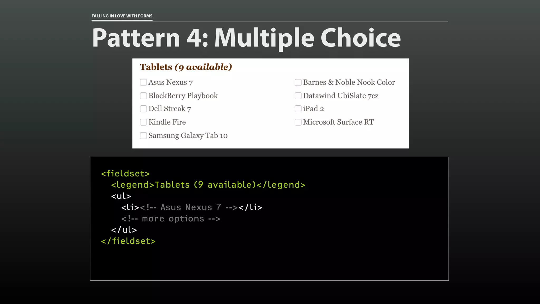 FALLING IN LOVE WITH FORMS
Pattern 4: Multiple Choice
<fieldset>
<legend>Tablets (9 available)</legend>
<ul>
<li><!-- Asus Nexus 7 --></li>
<!-- more options -->
</ul>
</fieldset>
 
