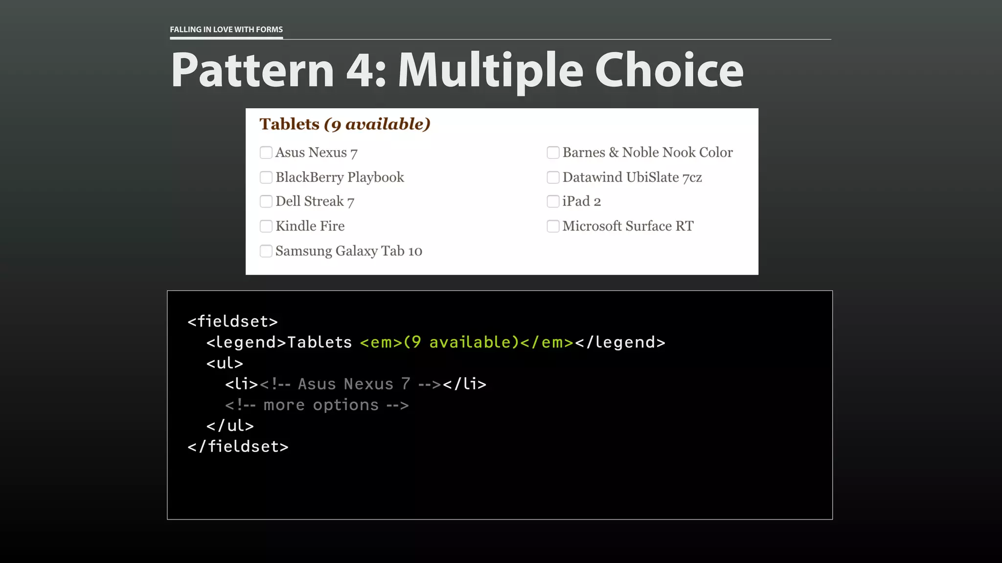 FALLING IN LOVE WITH FORMS
Pattern 4: Multiple Choice
<fieldset>
<legend>Tablets <em>(9 available)</em></legend>
<ul>
<li><!-- Asus Nexus 7 --></li>
<!-- more options -->
</ul>
</fieldset>
 