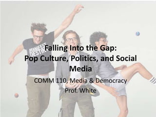 Falling Into the Gap:
Pop Culture, Politics, and Social
             Media
  COMM 110, Media & Democracy
          Prof. White
 