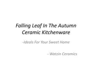 Falling Leaf In The Autumn
Ceramic Kitchenware
-Ideals For Your Sweet Home
- Watzin Ceramics
 
