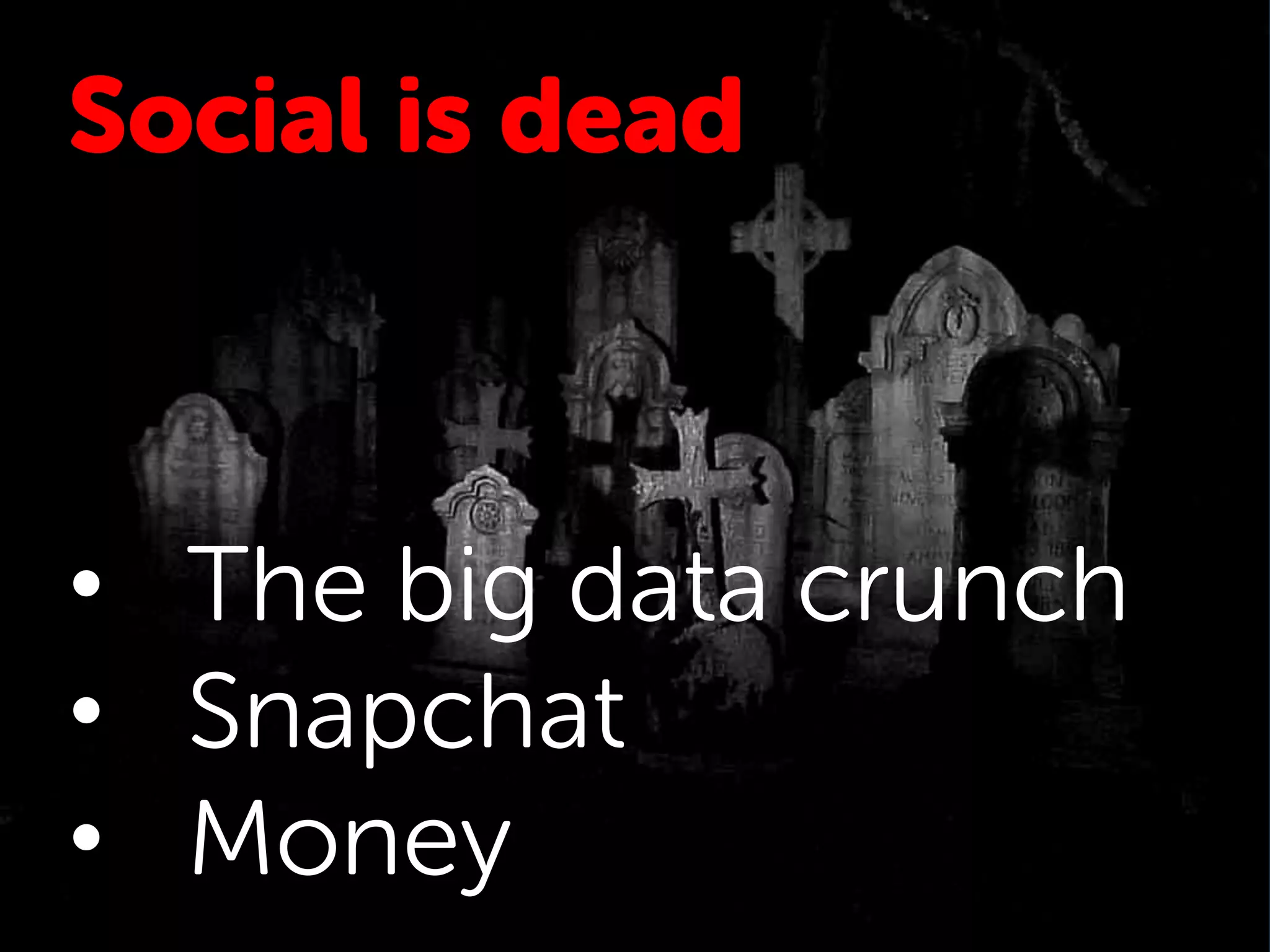 Social is dead
• The big data crunch
• Snapchat
• Money
 
