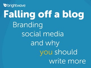 Falling off a blog
Branding
social media
and why
you should
write more
 