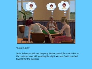 “Gasp! A girl!”
Yeah. Aubrey rounds out the party. Notice that all four are in PJs, so
the customers are still spending the night. We also finally reached
level 10 for the business.
 