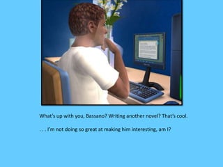 What’s up with you, Bassano? Writing another novel? That’s cool.
. . . I’m not doing so great at making him interesting, am I?
 