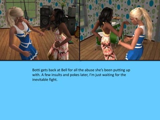 Botti gets back at Bell for all the abuse she’s been putting up
with. A few insults and pokes later, I’m just waiting for the
inevitable fight.
 